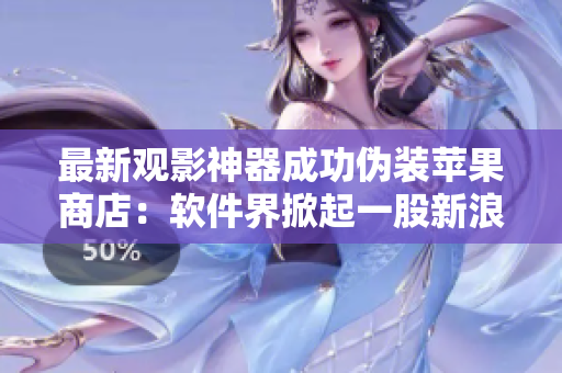 最新觀影神器成功偽裝蘋果商店：軟件界掀起一股新浪潮！