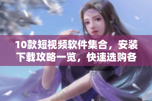 10款短視頻軟件集合，安裝下載攻略一覽，快速選購各類網(wǎng)絡(luò)視頻工具