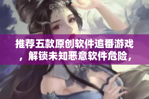 推薦五款原創(chuàng)軟件追番游戲，解鎖未知惡意軟件危險(xiǎn)，玩得更安全！