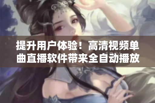提升用戶體驗！高清視頻單曲直播軟件帶來全自動播放功能