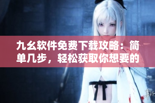 九幺軟件免費下載攻略：簡單幾步，輕松獲取你想要的！