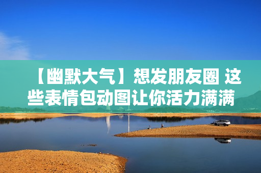 【幽默大氣】想發(fā)朋友圈 這些表情包動(dòng)圖讓你活力滿滿！