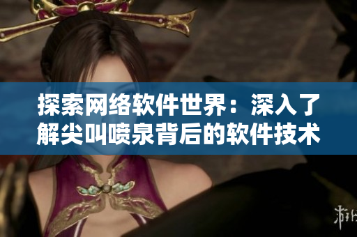 探索網絡軟件世界：深入了解尖叫噴泉背后的軟件技術