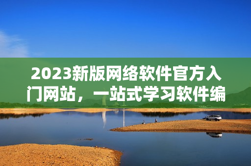 2023新版網絡軟件官方入門網站，一站式學習軟件編程的最佳選擇！