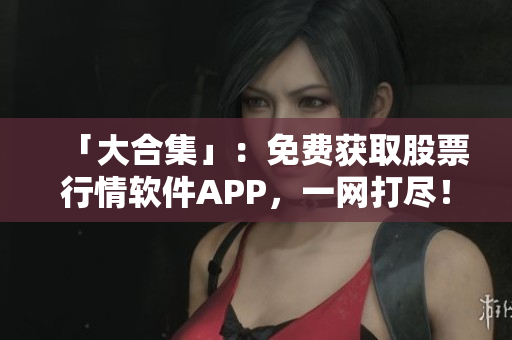 「大合集」：免費獲取股票行情軟件APP，一網打盡！