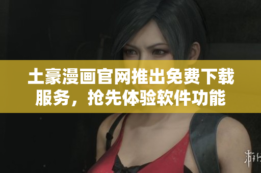 土豪漫畫官網推出免費下載服務，搶先體驗軟件功能