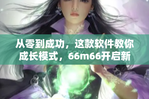 從零到成功，這款軟件教你成長模式，66m66開啟新篇章！