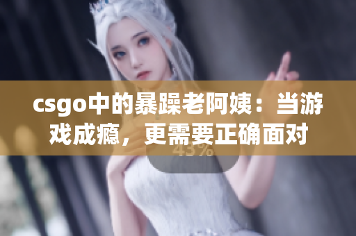 csgo中的暴躁老阿姨：當游戲成癮，更需要正確面對