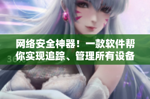 網(wǎng)絡(luò)安全神器！一款軟件幫你實(shí)現(xiàn)追蹤、管理所有設(shè)備