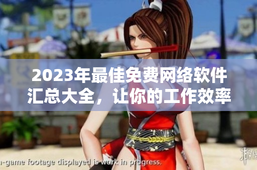 2023年最佳免費網絡軟件匯總大全，讓你的工作效率翻倍！