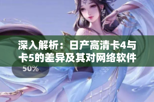 深入解析：日產(chǎn)高清卡4與卡5的差異及其對網(wǎng)絡(luò)軟件的影響