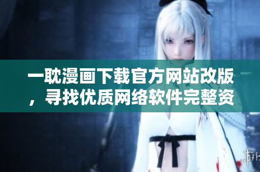 一耽漫畫下載官方網(wǎng)站改版，尋找優(yōu)質(zhì)網(wǎng)絡(luò)軟件完整資源