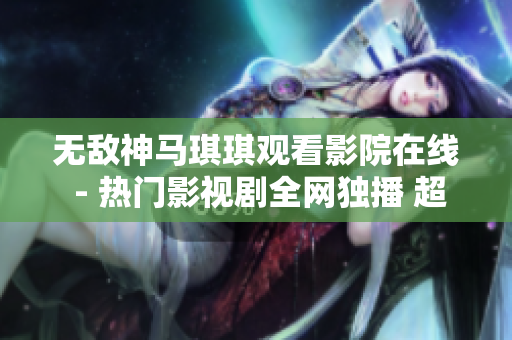 無敵神馬琪琪觀看影院在線 - 熱門影視劇全網(wǎng)獨播 超清流暢觀影體驗