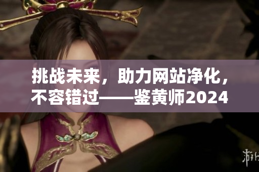挑戰未來，助力網站凈化，不容錯過——鑒黃師2024，你了解嗎？
