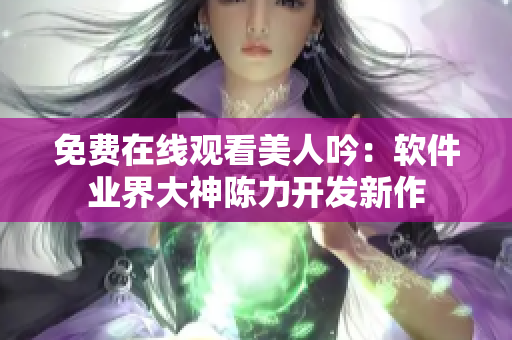 免費在線觀看美人吟：軟件業界大神陳力開發新作