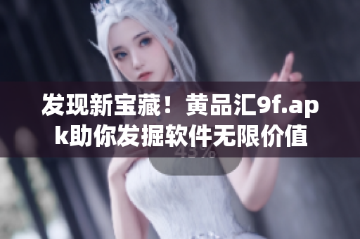 發(fā)現(xiàn)新寶藏！黃品匯9f.apk助你發(fā)掘軟件無(wú)限價(jià)值