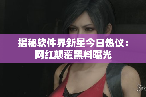 揭秘軟件界新星今日熱議：網紅顛覆黑料曝光