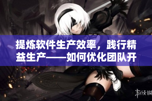 提煉軟件生產效率，踐行精益生產——如何優化團隊開發流程及提升工作質量