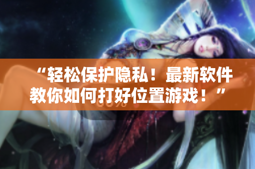 “輕松保護隱私！最新軟件教你如何打好位置游戲！”