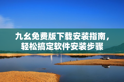 九幺免費版下載安裝指南，輕松搞定軟件安裝步驟
