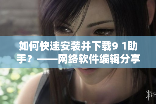 如何快速安裝并下載9 1助手？——網絡軟件編輯分享