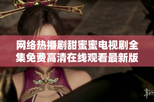 網絡熱播劇甜蜜蜜電視劇全集免費高清在線觀看最新版