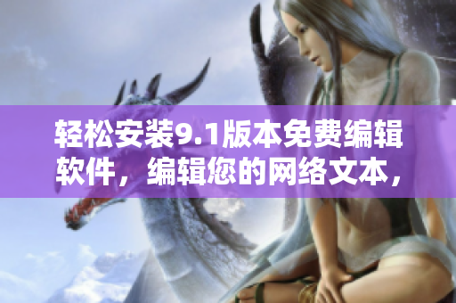 輕松安裝9.1版本免費(fèi)編輯軟件，編輯您的網(wǎng)絡(luò)文本，提高工作效率！