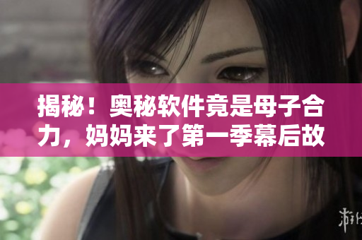 揭秘！奧秘軟件竟是母子合力，媽媽來了第一季幕后故事大揭秘