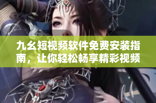 九幺短視頻軟件免費安裝指南，讓你輕松暢享精彩視頻內(nèi)容