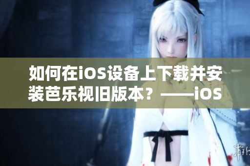 如何在iOS設備上下載并安裝芭樂視舊版本？——iOS舊版芭樂視下載指南