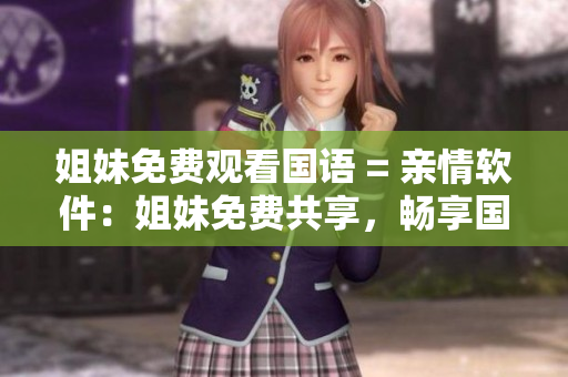 姐妹免費觀看國語 = 親情軟件：姐妹免費共享，暢享國語視聽盛宴