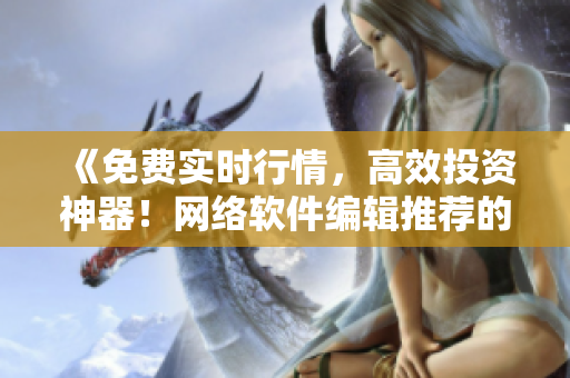 《免費(fèi)實(shí)時(shí)行情，高效投資神器！網(wǎng)絡(luò)軟件編輯推薦的必備行情APP！》