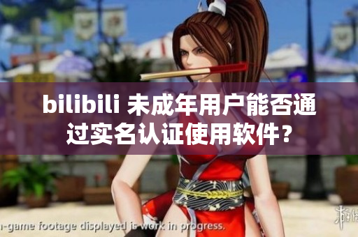 bilibili 未成年用戶能否通過實名認證使用軟件？