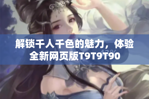 解鎖千人千色的魅力，體驗全新網(wǎng)頁版T9T9T90