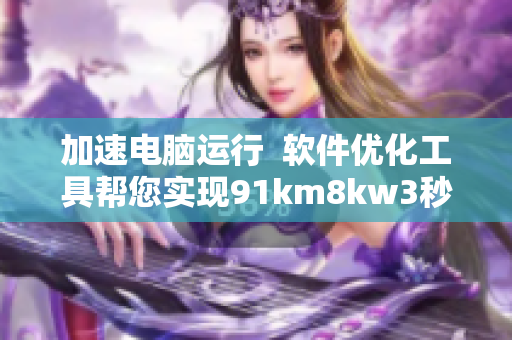 加速電腦運行  軟件優(yōu)化工具幫您實現(xiàn)91km8kw3秒自動跳轉(zhuǎn)