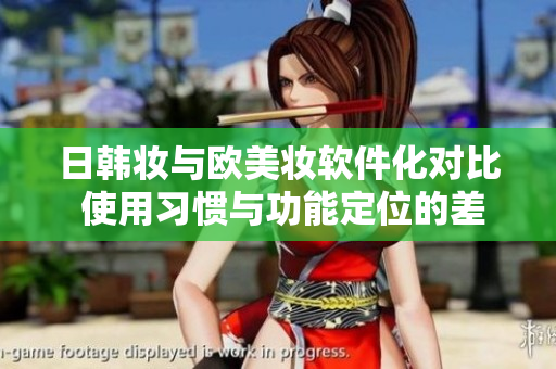 日韓妝與歐美妝軟件化對(duì)比 使用習(xí)慣與功能定位的差異