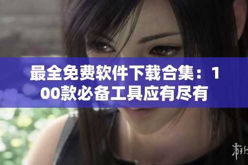 最全免費軟件下載合集：100款必備工具應有盡有