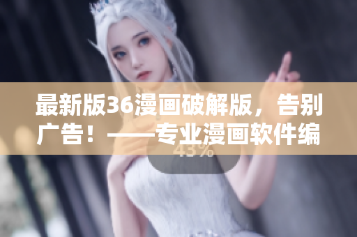 最新版36漫畫破解版，告別廣告！——專業漫畫軟件編輯推薦