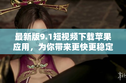 最新版9.1短視頻下載蘋果應(yīng)用，為你帶來更快更穩(wěn)定的視頻下載功能