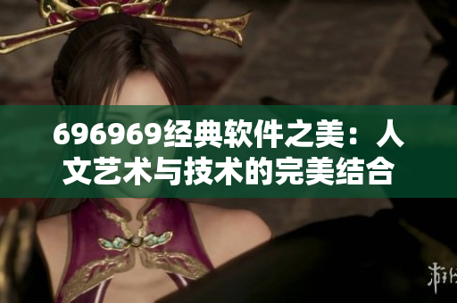 696969經(jīng)典軟件之美：人文藝術(shù)與技術(shù)的完美結(jié)合