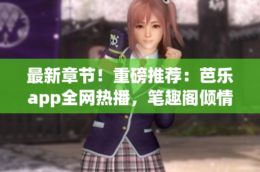 最新章節！重磅推薦：芭樂app全網熱播，筆趣閣傾情在線閱讀！