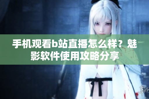 手機觀看b站直播怎么樣？魅影軟件使用攻略分享