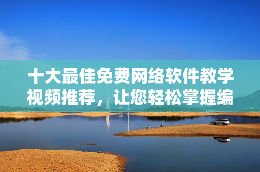 十大最佳免費網絡軟件教學視頻推薦，讓您輕松掌握編寫網絡軟件技能！