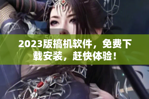 2023版搞機軟件，免費下載安裝，趕快體驗！