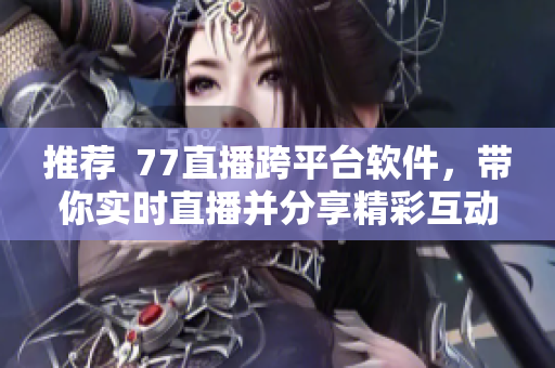 推薦  77直播跨平臺軟件，帶你實時直播并分享精彩互動內容