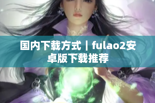 國內下載方式｜fulao2安卓版下載推薦