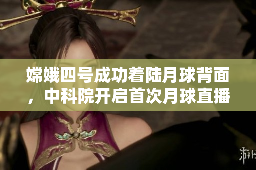 嫦娥四號成功著陸月球背面，中科院開啟首次月球直播