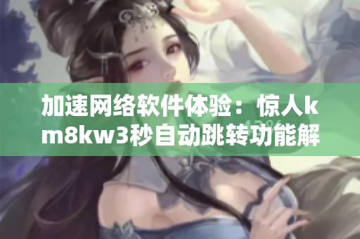 加速網(wǎng)絡(luò)軟件體驗(yàn)：驚人km8kw3秒自動(dòng)跳轉(zhuǎn)功能解析