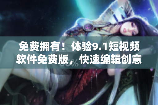 免費擁有！體驗9.1短視頻軟件免費版，快速編輯創意短視頻