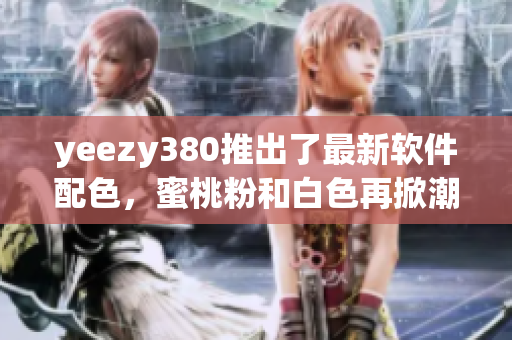 yeezy380推出了最新軟件配色，蜜桃粉和白色再掀潮流